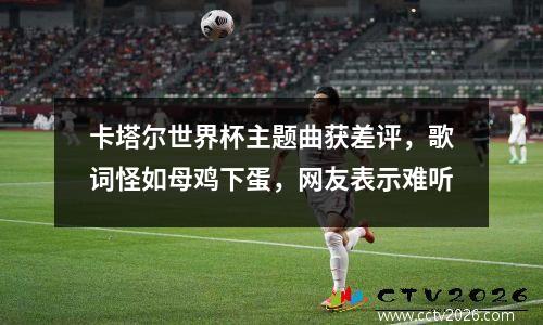 卡塔尔世界杯主题曲获差评，歌词怪如母鸡下蛋，网友表示难听