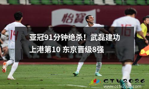 亚冠91分钟绝杀！武磊建功上港第10 东京晋级8强