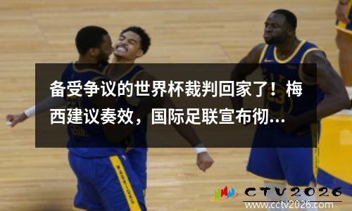 备受争议的世界杯裁判回家了！梅西建议奏效，国际足联宣布彻查