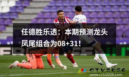 任德胜乐透：本期预测龙头凤尾组合为08+31！