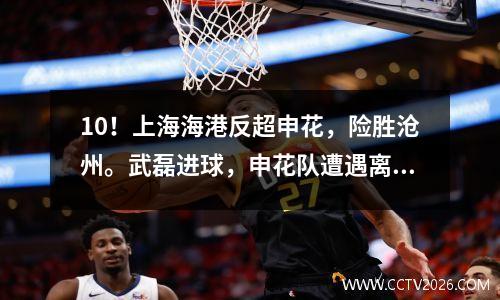 10！上海海港反超申花，险胜沧州。武磊进球，申花队遭遇离奇判罚。