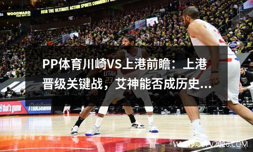 PP体育川崎VS上港前瞻：上港晋级关键战，艾神能否成历史前三？