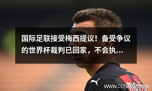 国际足联接受梅西提议！备受争议的世界杯裁判已回家，不会执法半决赛