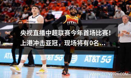 央视直播中超联赛今年首场比赛！上港冲击亚冠，现场将有0名观众见证