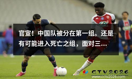 官宣！中国队被分在第一组。还是有可能进入死亡之组，面对三个强敌的围剿。