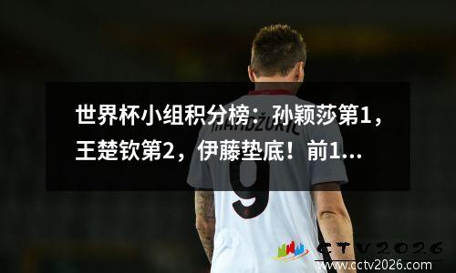 世界杯小组积分榜：孙颖莎第1，王楚钦第2，伊藤垫底！前10名的5位选手晋级难度很大