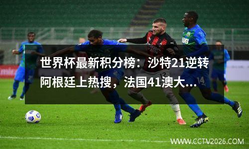 世界杯最新积分榜：沙特21逆转阿根廷上热搜，法国41澳大利亚