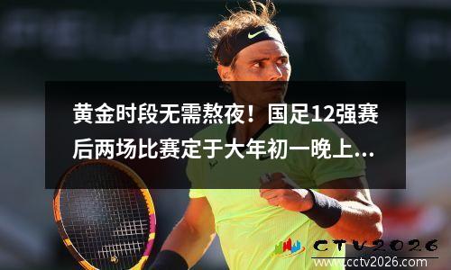 黄金时段无需熬夜！国足12强赛后两场比赛定于大年初一晚上8点在越南进行