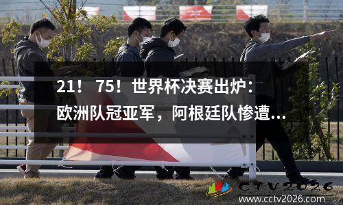 21！ 75！世界杯决赛出炉：欧洲队冠亚军，阿根廷队惨遭淘汰！