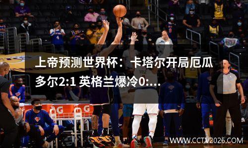 上帝预测世界杯：卡塔尔开局厄瓜多尔2:1 英格兰爆冷0:1不敌伊朗