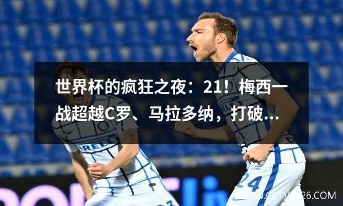 世界杯的疯狂之夜：21！梅西一战超越C罗、马拉多纳，打破淘汰魔咒