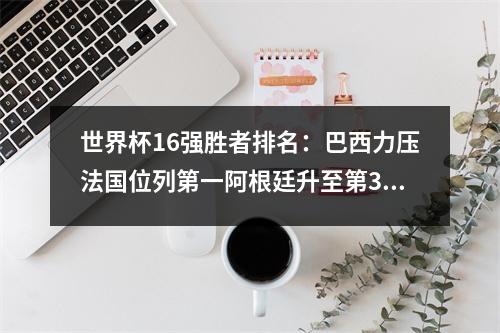 世界杯16强胜者排名：巴西力压法国位列第一阿根廷升至第3 英格兰第4