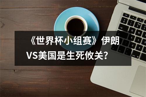 《世界杯小组赛》伊朗VS美国是生死攸关？