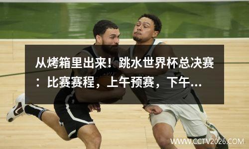 从烤箱里出来！跳水世界杯总决赛：比赛赛程，上午预赛，下午决赛！