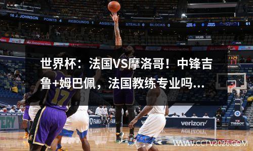 世界杯：法国VS摩洛哥！中锋吉鲁+姆巴佩，法国教练专业吗？