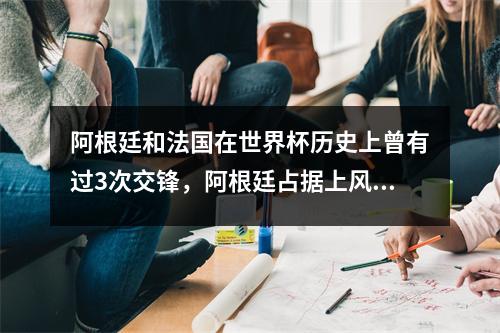 阿根廷和法国在世界杯历史上曾有过3次交锋，阿根廷占据上风。