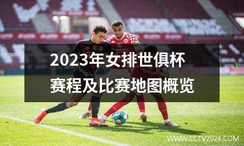 2023年女排世俱杯赛程及比赛地图概览