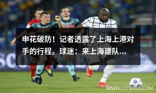 申花破防！记者透露了上海上港对手的行程。球迷：来上海建队，顺便踢球。