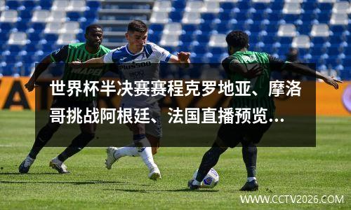 世界杯半决赛赛程克罗地亚、摩洛哥挑战阿根廷、法国直播预览及点评