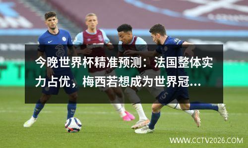 今晚世界杯精准预测：法国整体实力占优，梅西若想成为世界冠军，前路艰难
