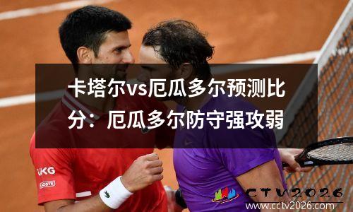 卡塔尔vs厄瓜多尔预测比分：厄瓜多尔防守强攻弱