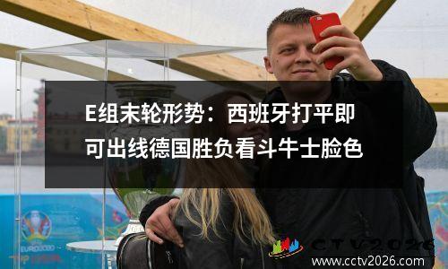 E组末轮形势：西班牙打平即可出线德国胜负看斗牛士脸色
