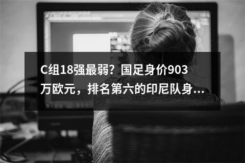 C组18强最弱？国足身价903万欧元，排名第六的印尼队身价2453万欧元。
