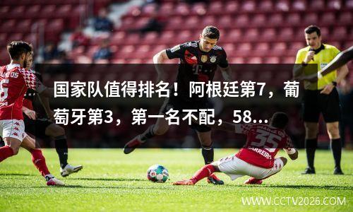 国家队值得排名！阿根廷第7，葡萄牙第3，第一名不配，58年0冠