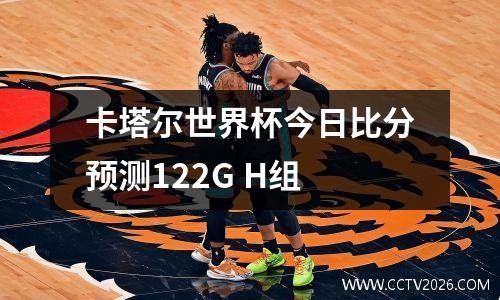 卡塔尔世界杯今日比分预测122G H组