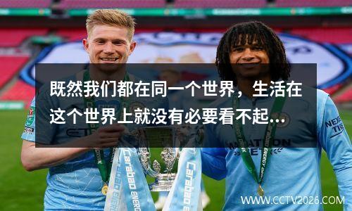 既然我们都在同一个世界，生活在这个世界上就没有必要看不起任何人，也没有必要嘲笑任何人。