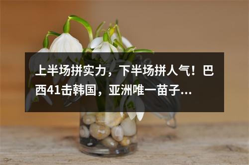 上半场拼实力，下半场拼人气！巴西41击韩国，亚洲唯一苗子回国