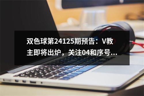 双色球第24125期预告：V教主即将出炉，关注04和序号有惊喜