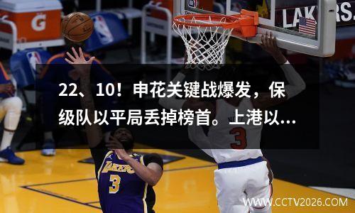 22、10！申花关键战爆发，保级队以平局丢掉榜首。上港以一场小胜再次登顶。