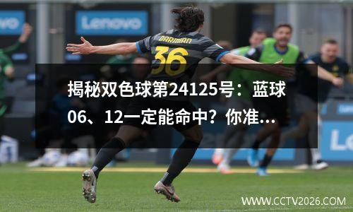 揭秘双色球第24125号：蓝球06、12一定能命中？你准备好了吗？