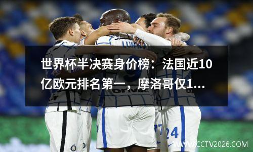 世界杯半决赛身价榜：法国近10亿欧元排名第一，摩洛哥仅1.4亿欧元