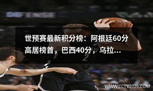 世预赛最新积分榜：阿根廷60分高居榜首，巴西40分，乌拉圭四轮未胜