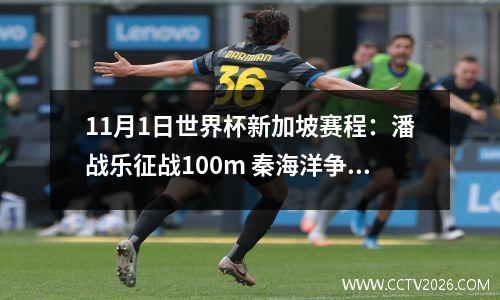 11月1日世界杯新加坡赛程：潘战乐征战100m 秦海洋争夺50m三连冠