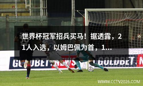 世界杯冠军招兵买马！据透露，21人入选，以姆巴佩为首，10人争夺5个席位。