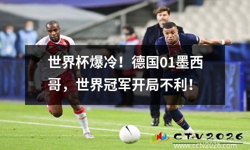 世界杯爆冷！德国01墨西哥，世界冠军开局不利！