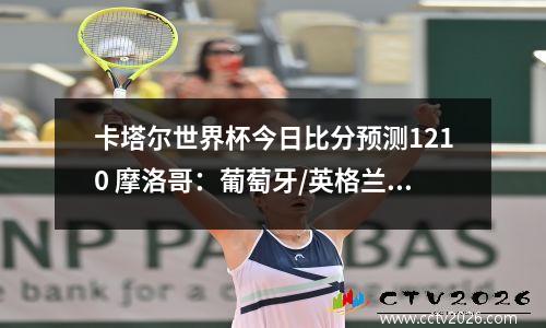 卡塔尔世界杯今日比分预测1210 摩洛哥：葡萄牙/英格兰：法国