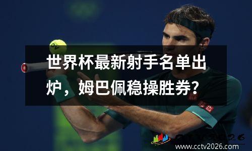 世界杯最新射手名单出炉，姆巴佩稳操胜券？