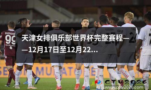 天津女排俱乐部世界杯完整赛程——12月17日至12月22日