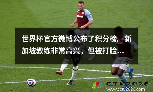 世界杯官方微博公布了积分榜。新加坡教练非常高兴，但被打脸却很难过。国足在预选赛中占据优势。