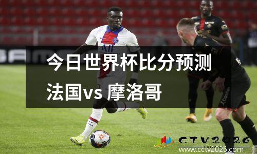 今日世界杯比分预测法国vs 摩洛哥