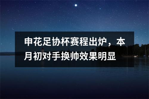 申花足协杯赛程出炉，本月初对手换帅效果明显