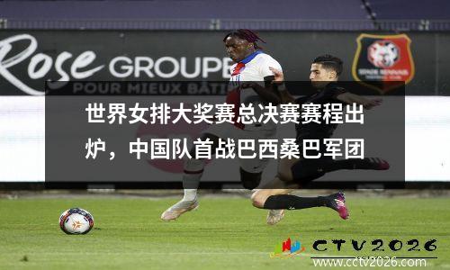 世界女排大奖赛总决赛赛程出炉，中国队首战巴西桑巴军团