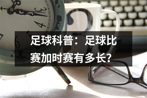 足球科普：足球比赛加时赛有多长？