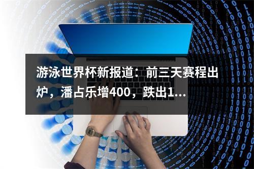 游泳世界杯新报道：前三天赛程出炉，潘占乐增400，跌出100