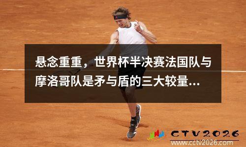 悬念重重，世界杯半决赛法国队与摩洛哥队是矛与盾的三大较量。