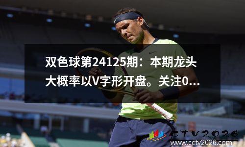 双色球第24125期：本期龙头大概率以V字形开盘。关注04并注意连续的数字。